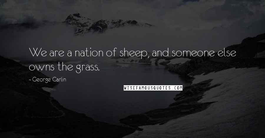 George Carlin Quotes: We are a nation of sheep, and someone else owns the grass.