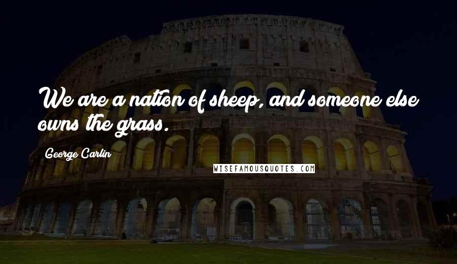 George Carlin Quotes: We are a nation of sheep, and someone else owns the grass.