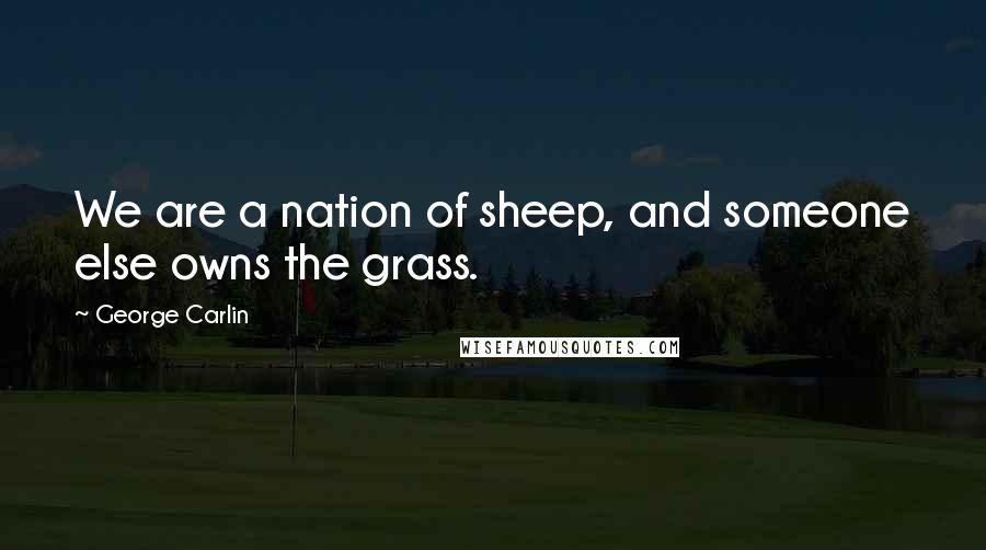 George Carlin Quotes: We are a nation of sheep, and someone else owns the grass.