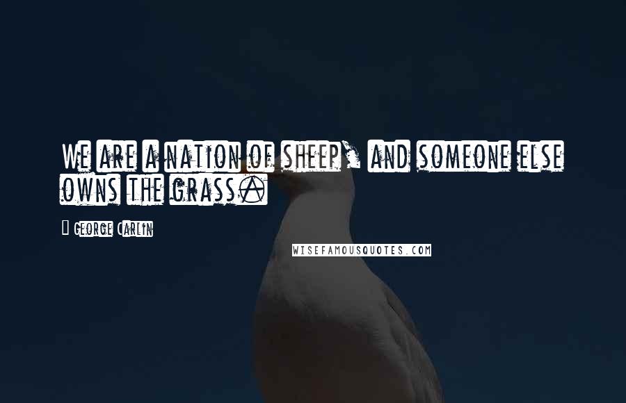 George Carlin Quotes: We are a nation of sheep, and someone else owns the grass.