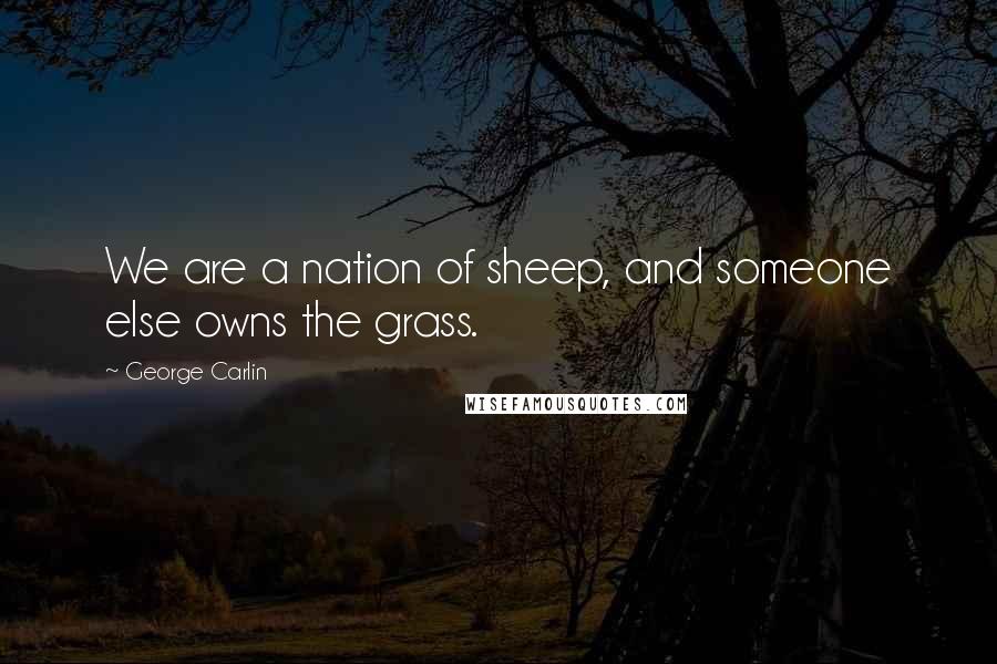 George Carlin Quotes: We are a nation of sheep, and someone else owns the grass.