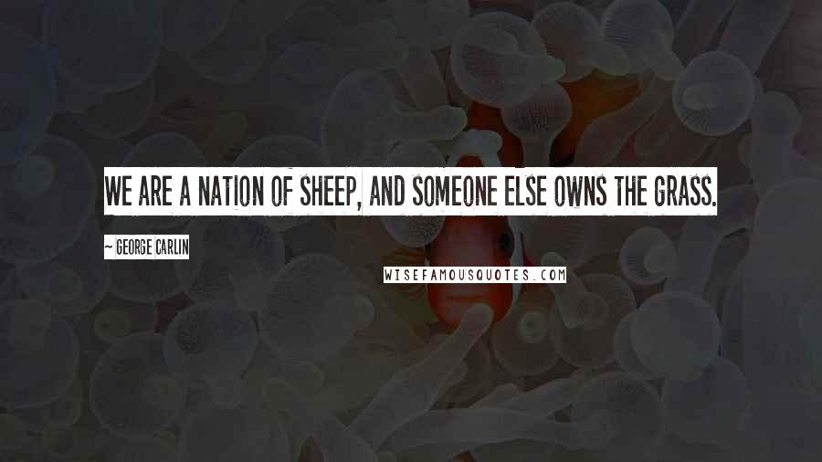 George Carlin Quotes: We are a nation of sheep, and someone else owns the grass.