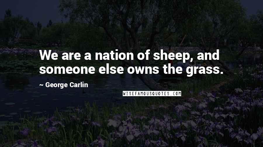 George Carlin Quotes: We are a nation of sheep, and someone else owns the grass.