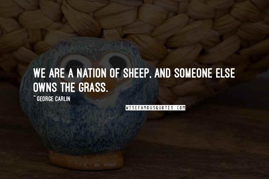 George Carlin Quotes: We are a nation of sheep, and someone else owns the grass.