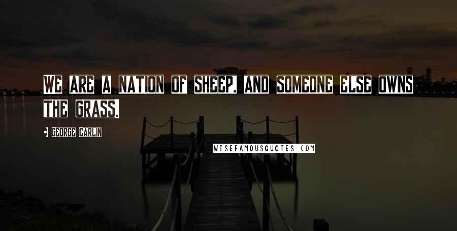 George Carlin Quotes: We are a nation of sheep, and someone else owns the grass.