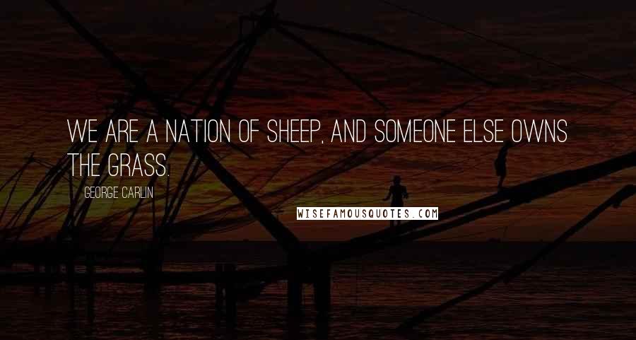 George Carlin Quotes: We are a nation of sheep, and someone else owns the grass.