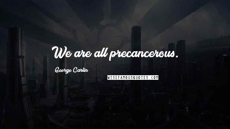 George Carlin Quotes: We are all precancerous.