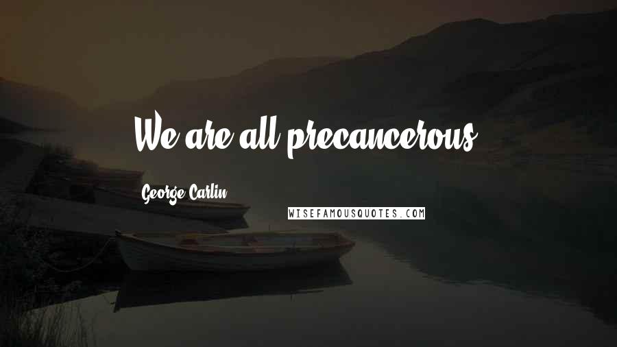 George Carlin Quotes: We are all precancerous.