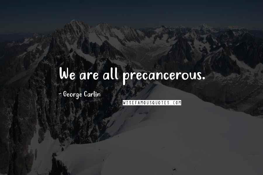 George Carlin Quotes: We are all precancerous.