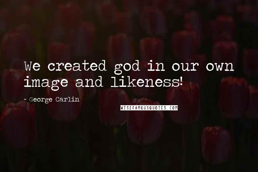 George Carlin Quotes: We created god in our own image and likeness!