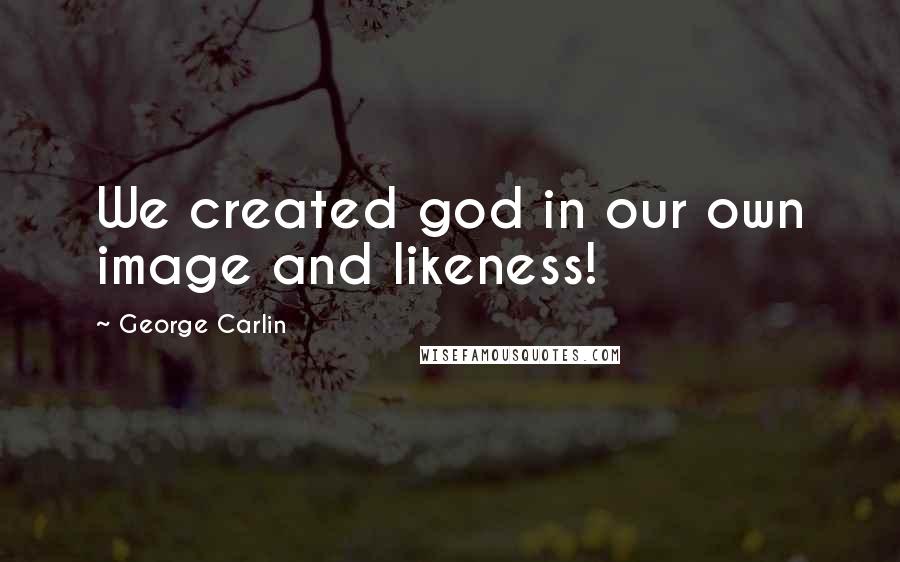 George Carlin Quotes: We created god in our own image and likeness!