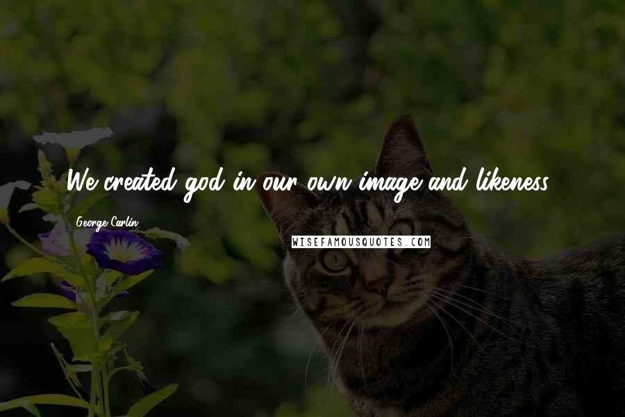 George Carlin Quotes: We created god in our own image and likeness!