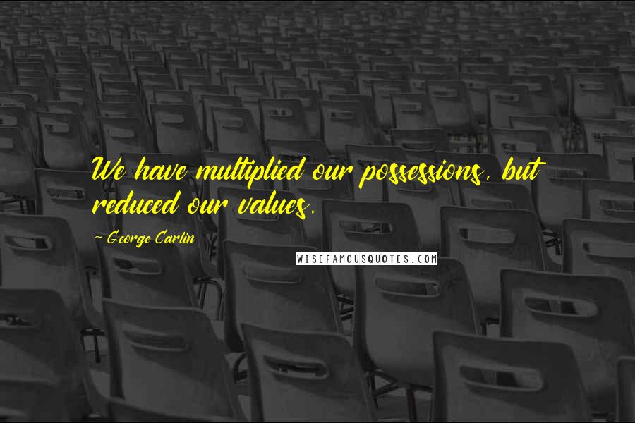 George Carlin Quotes: We have multiplied our possessions, but reduced our values.