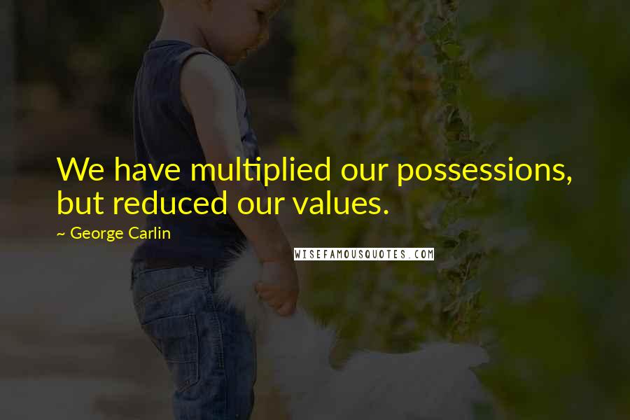 George Carlin Quotes: We have multiplied our possessions, but reduced our values.