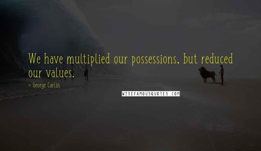 George Carlin Quotes: We have multiplied our possessions, but reduced our values.