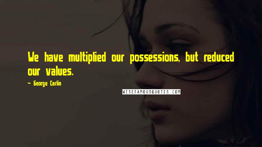 George Carlin Quotes: We have multiplied our possessions, but reduced our values.