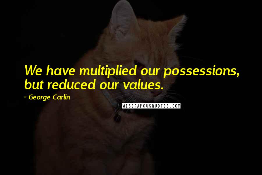 George Carlin Quotes: We have multiplied our possessions, but reduced our values.