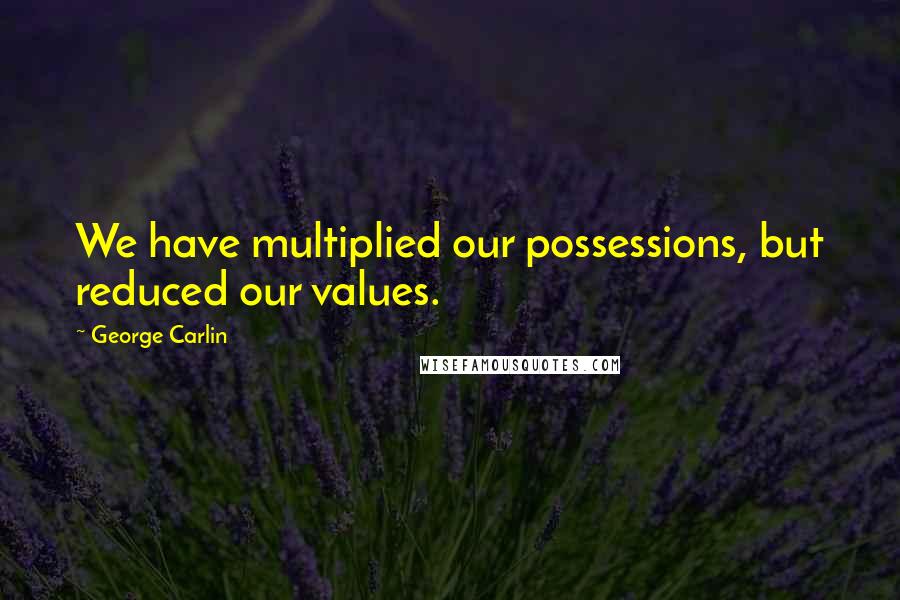 George Carlin Quotes: We have multiplied our possessions, but reduced our values.