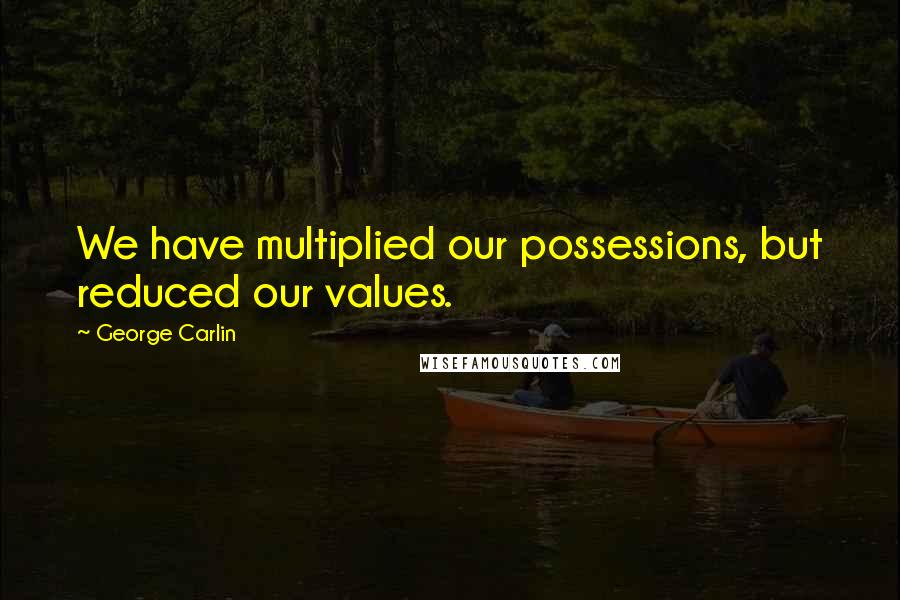 George Carlin Quotes: We have multiplied our possessions, but reduced our values.