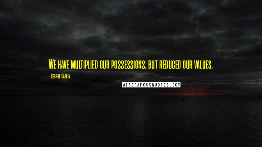 George Carlin Quotes: We have multiplied our possessions, but reduced our values.
