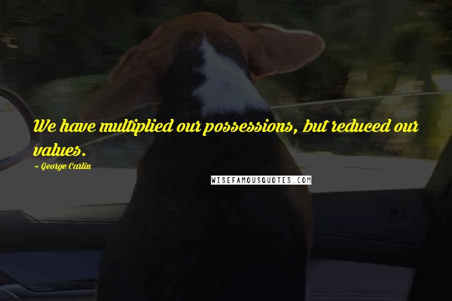George Carlin Quotes: We have multiplied our possessions, but reduced our values.