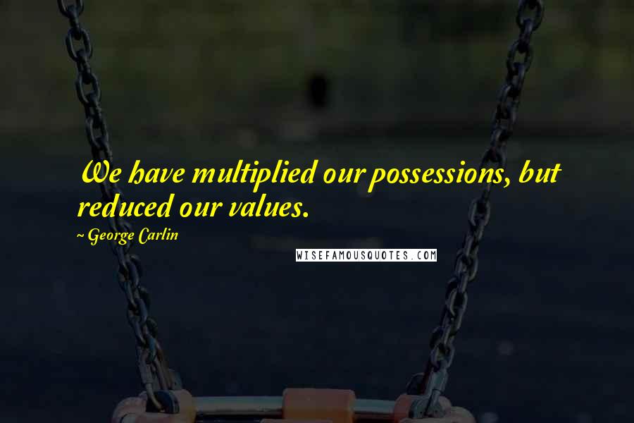 George Carlin Quotes: We have multiplied our possessions, but reduced our values.