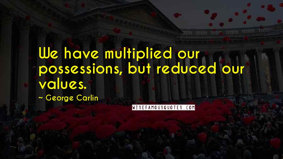 George Carlin Quotes: We have multiplied our possessions, but reduced our values.