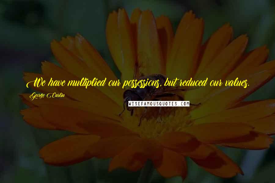 George Carlin Quotes: We have multiplied our possessions, but reduced our values.