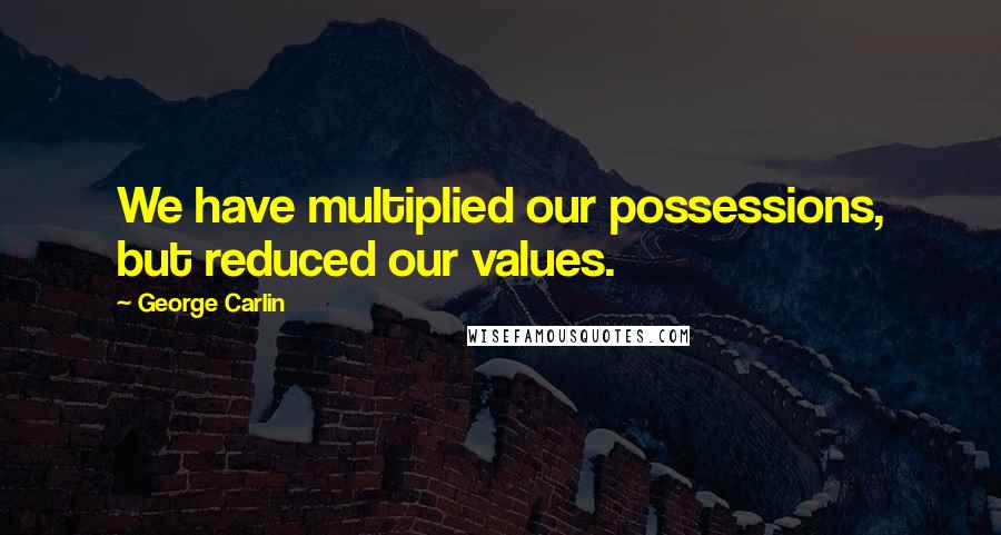 George Carlin Quotes: We have multiplied our possessions, but reduced our values.