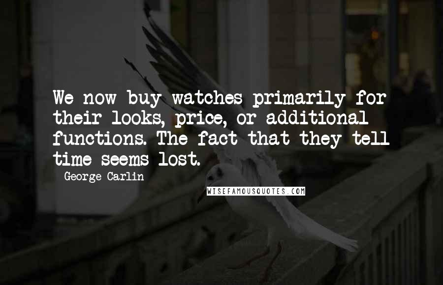 George Carlin Quotes: We now buy watches primarily for their looks, price, or additional functions. The fact that they tell time seems lost.
