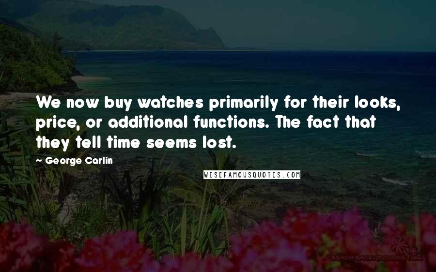 George Carlin Quotes: We now buy watches primarily for their looks, price, or additional functions. The fact that they tell time seems lost.