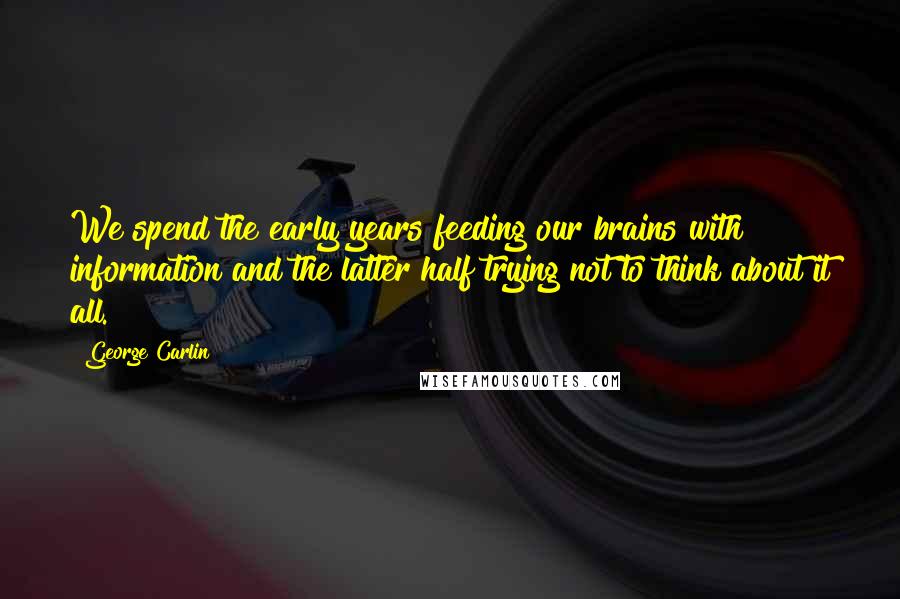 George Carlin Quotes: We spend the early years feeding our brains with information and the latter half trying not to think about it all.