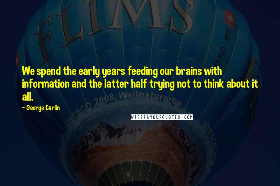 George Carlin Quotes: We spend the early years feeding our brains with information and the latter half trying not to think about it all.