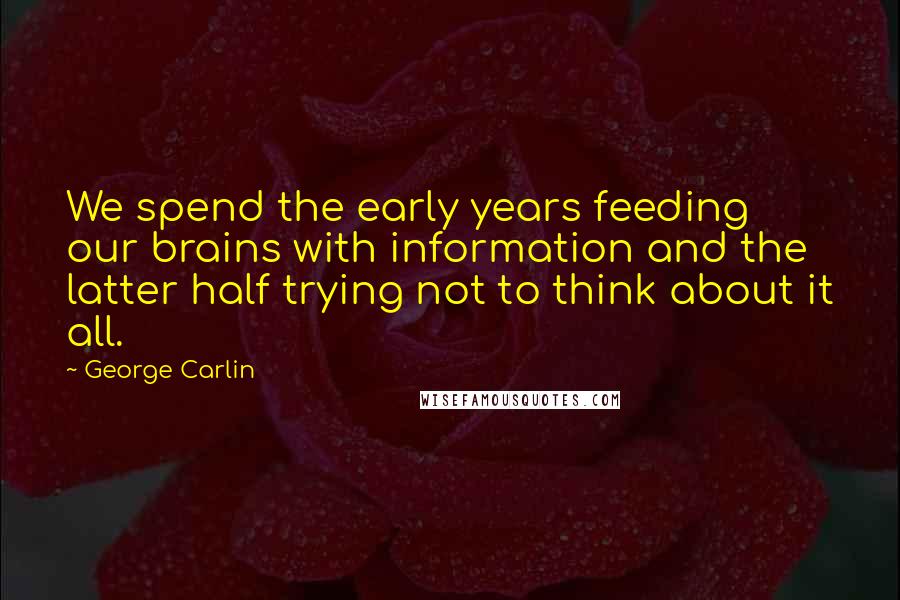 George Carlin Quotes: We spend the early years feeding our brains with information and the latter half trying not to think about it all.