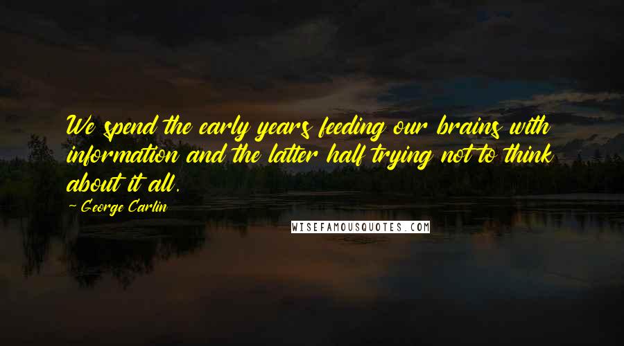 George Carlin Quotes: We spend the early years feeding our brains with information and the latter half trying not to think about it all.