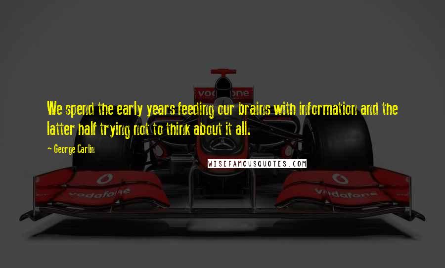 George Carlin Quotes: We spend the early years feeding our brains with information and the latter half trying not to think about it all.