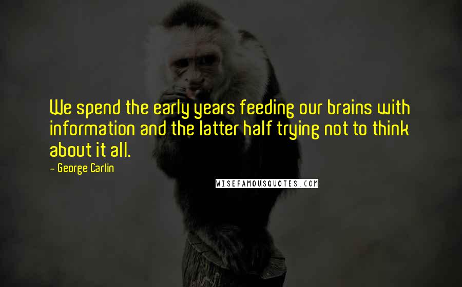 George Carlin Quotes: We spend the early years feeding our brains with information and the latter half trying not to think about it all.