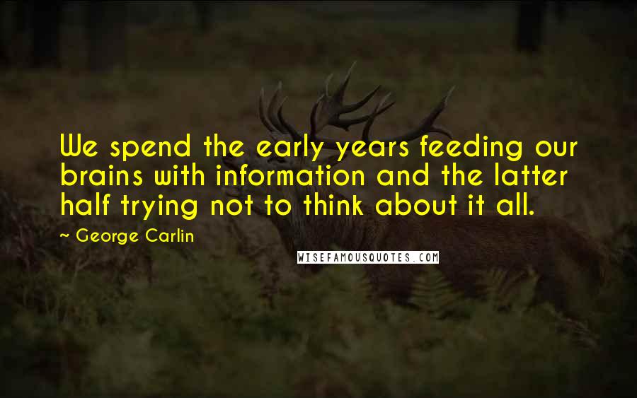 George Carlin Quotes: We spend the early years feeding our brains with information and the latter half trying not to think about it all.