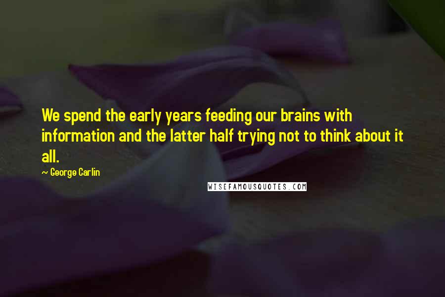 George Carlin Quotes: We spend the early years feeding our brains with information and the latter half trying not to think about it all.
