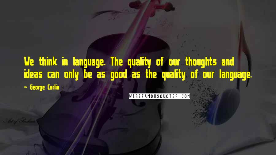 George Carlin Quotes: We think in language. The quality of our thoughts and ideas can only be as good as the quality of our language.