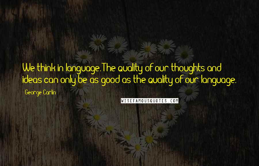 George Carlin Quotes: We think in language. The quality of our thoughts and ideas can only be as good as the quality of our language.