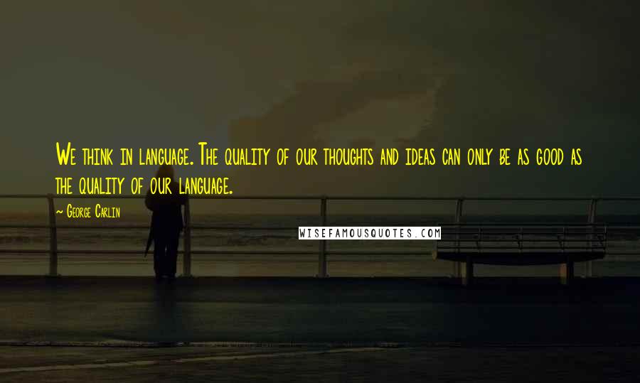 George Carlin Quotes: We think in language. The quality of our thoughts and ideas can only be as good as the quality of our language.