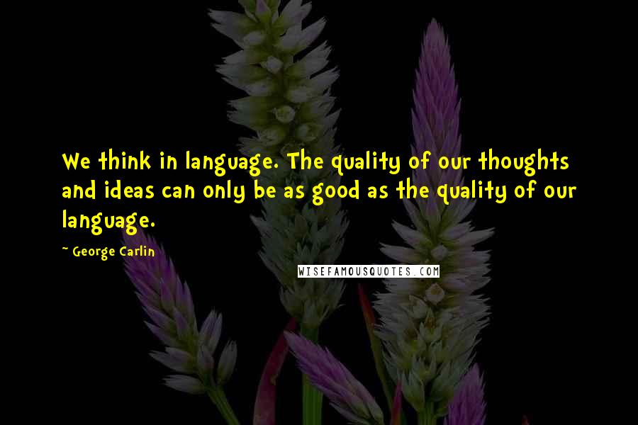 George Carlin Quotes: We think in language. The quality of our thoughts and ideas can only be as good as the quality of our language.