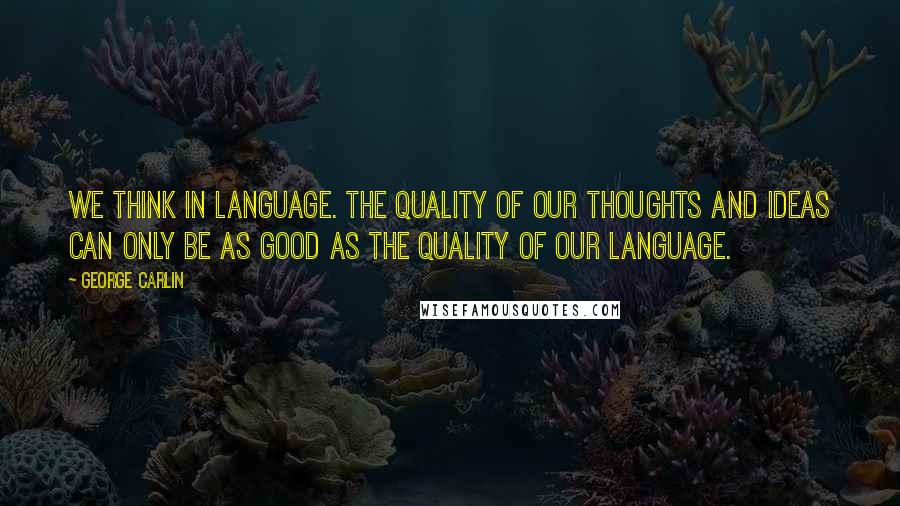 George Carlin Quotes: We think in language. The quality of our thoughts and ideas can only be as good as the quality of our language.