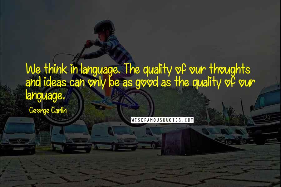 George Carlin Quotes: We think in language. The quality of our thoughts and ideas can only be as good as the quality of our language.