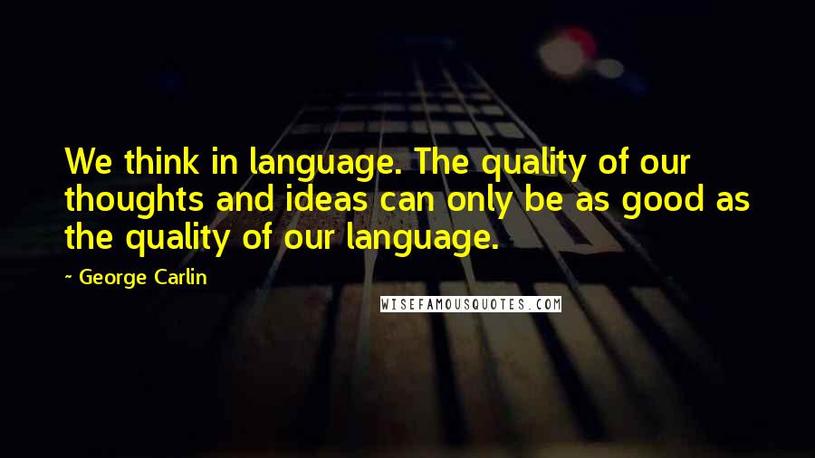 George Carlin Quotes: We think in language. The quality of our thoughts and ideas can only be as good as the quality of our language.