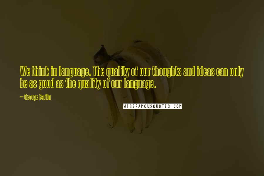 George Carlin Quotes: We think in language. The quality of our thoughts and ideas can only be as good as the quality of our language.