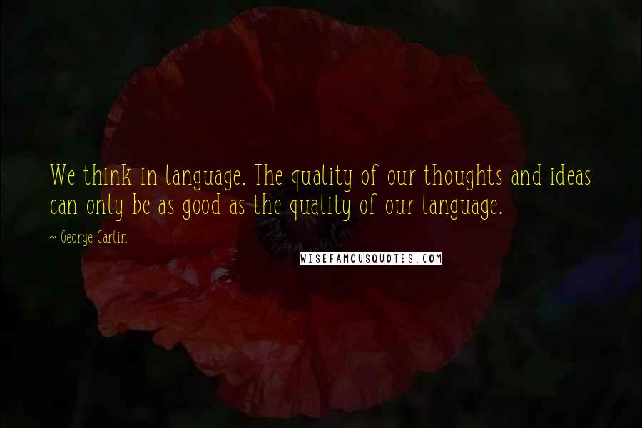 George Carlin Quotes: We think in language. The quality of our thoughts and ideas can only be as good as the quality of our language.