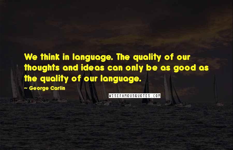 George Carlin Quotes: We think in language. The quality of our thoughts and ideas can only be as good as the quality of our language.