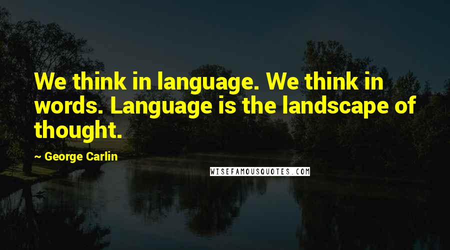 George Carlin Quotes: We think in language. We think in words. Language is the landscape of thought.